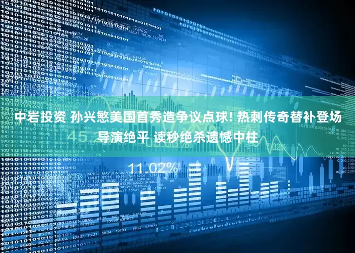 中岩投资 孙兴慜美国首秀造争议点球! 热刺传奇替补登场导演绝平 读秒绝杀遗憾中柱