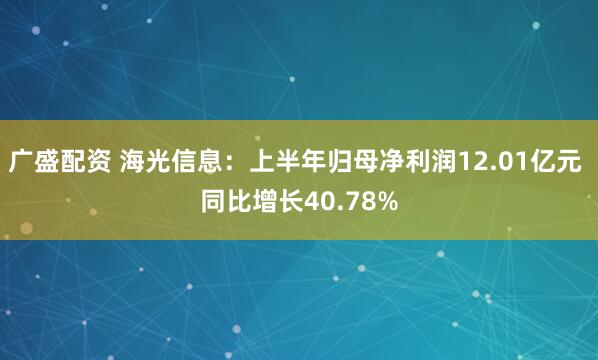 广盛配资 海光信息：上半年归母净利润12.01亿元 同比增长40.78%