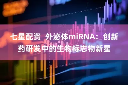 七星配资  外泌体miRNA：创新药研发中的生物标志物新星