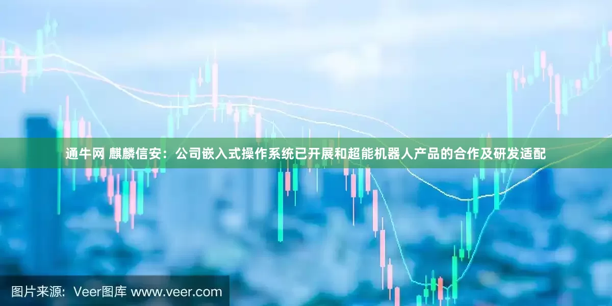 通牛网 麒麟信安：公司嵌入式操作系统已开展和超能机器人产品的合作及研发适配