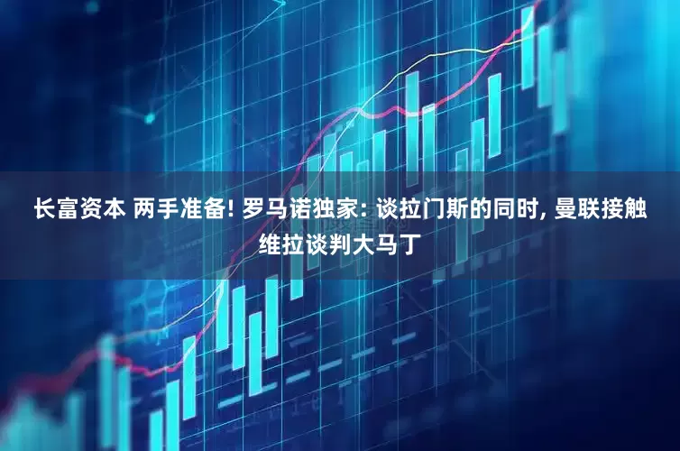 长富资本 两手准备! 罗马诺独家: 谈拉门斯的同时, 曼联接触维拉谈判大马丁