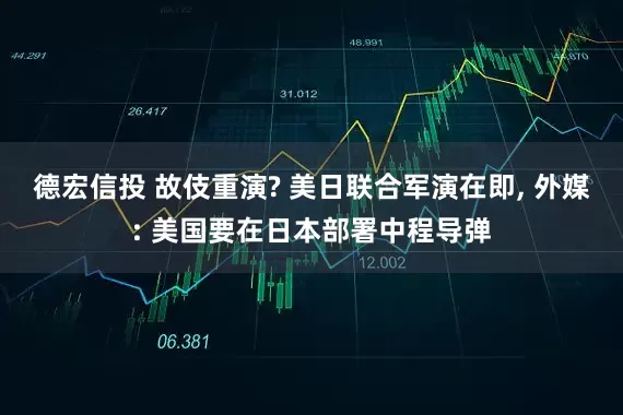 德宏信投 故伎重演? 美日联合军演在即, 外媒: 美国要在日本部署中程导弹