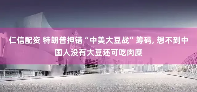 仁信配资 特朗普押错“中美大豆战”筹码, 想不到中国人没有大豆还可吃肉糜