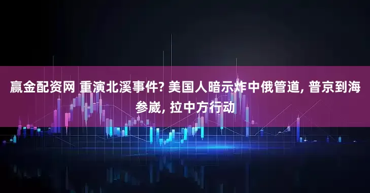 赢金配资网 重演北溪事件? 美国人暗示炸中俄管道, 普京到海参崴, 拉中方行动