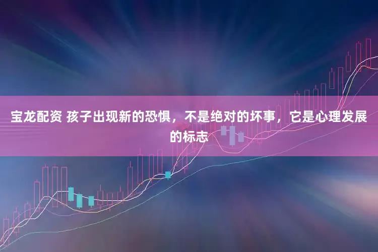 宝龙配资 孩子出现新的恐惧，不是绝对的坏事，它是心理发展的标志