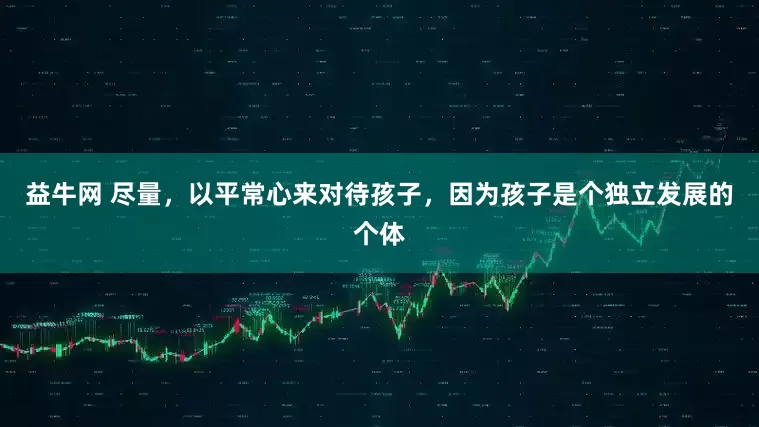 益牛网 尽量，以平常心来对待孩子，因为孩子是个独立发展的个体