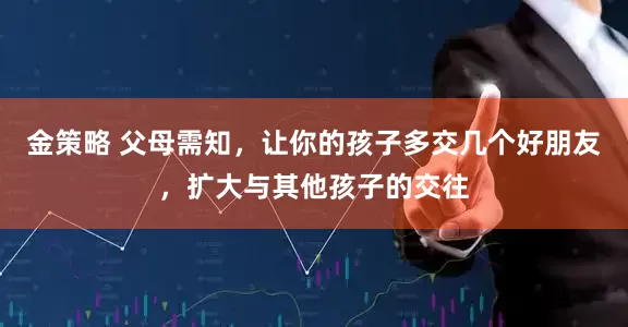 金策略 父母需知，让你的孩子多交几个好朋友，扩大与其他孩子的交往