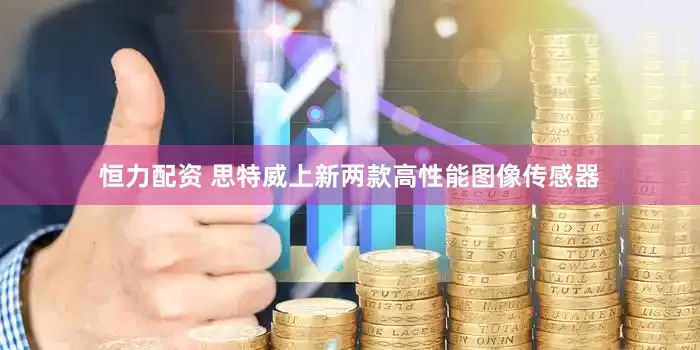 恒力配资 思特威上新两款高性能图像传感器