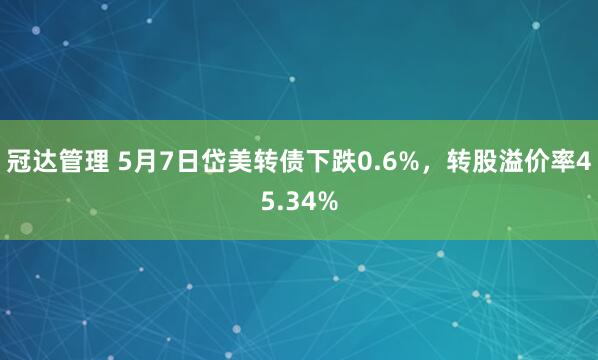 冠达管理 5月7日岱美转债下跌0.6%，转股溢价率45.34%