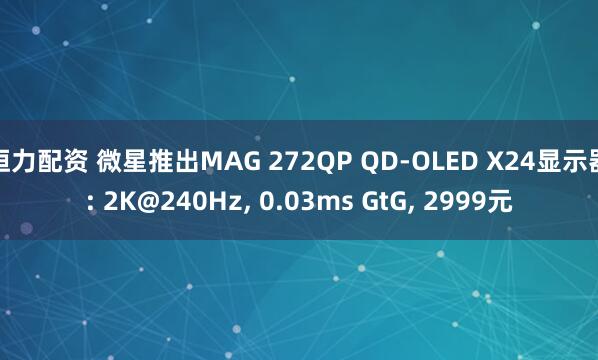 恒力配资 微星推出MAG 272QP QD-OLED X24显示器: 2K@240Hz, 0.03ms GtG, 2999元