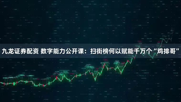 九龙证券配资 数字能力公开课：扫街榜何以赋能千万个“鸡排哥”