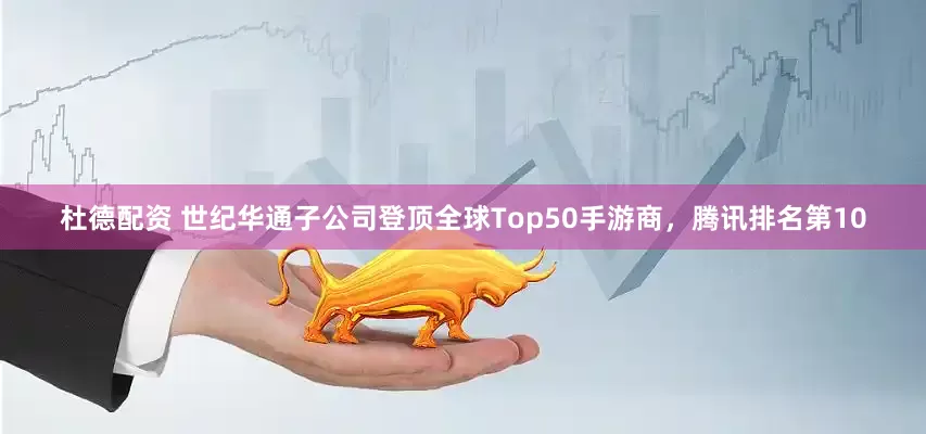 杜德配资 世纪华通子公司登顶全球Top50手游商，腾讯排名第10