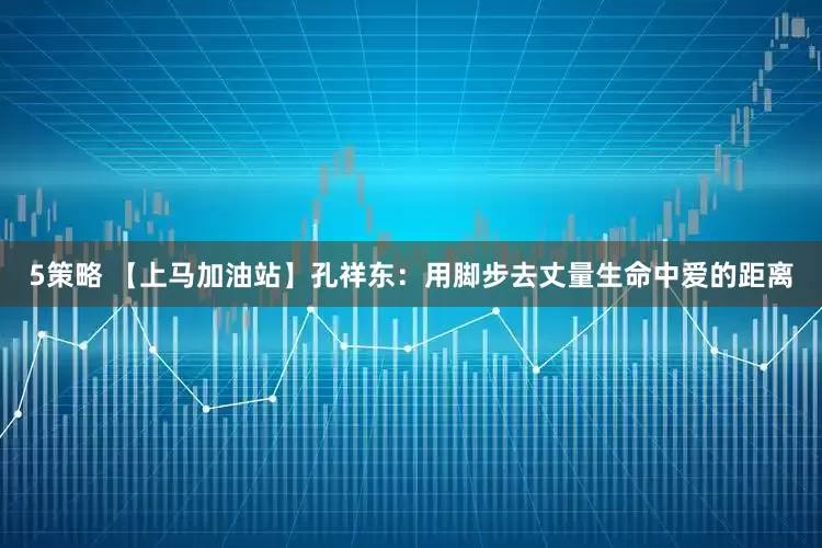 5策略 【上马加油站】孔祥东：用脚步去丈量生命中爱的距离