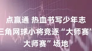 点赢通 热血书写少年志!长三角网球小将竞逐“大师赛”场地