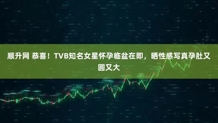 顺升网 恭喜！TVB知名女星怀孕临盆在即，晒性感写真孕肚又圆又大