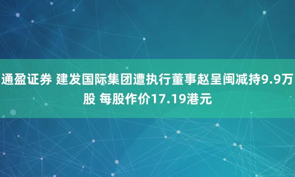 通盈证券 建发国际集团遭执行董事赵呈闽减持9.9万股 每股作价17.19港元