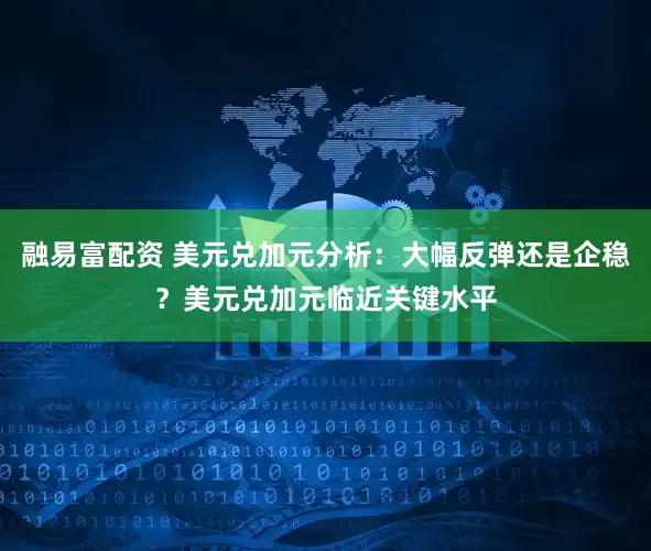 融易富配资 美元兑加元分析：大幅反弹还是企稳？美元兑加元临近关键水平