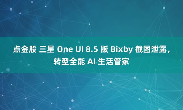 点金股 三星 One UI 8.5 版 Bixby 截图泄露，转型全能 AI 生活管家