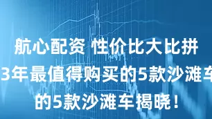 航心配资 性价比大比拼：2023年最值得购买的5款沙滩车揭晓！