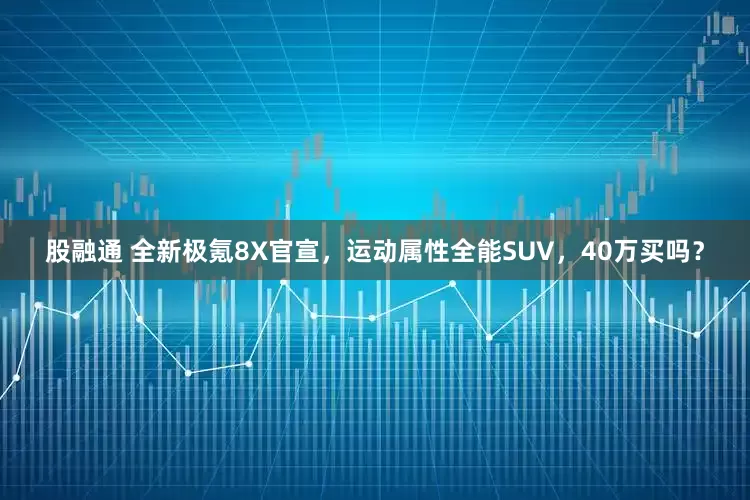 股融通 全新极氪8X官宣，运动属性全能SUV，40万买吗？