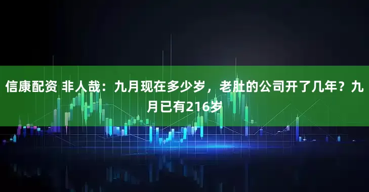 信康配资 非人哉：九月现在多少岁，老肚的公司开了几年？九月已有216岁
