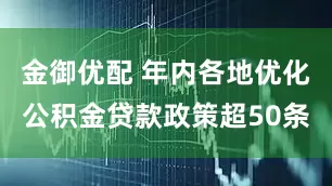 金御优配 年内各地优化公积金贷款政策超50条