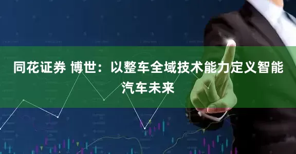 同花证券 博世：以整车全域技术能力定义智能汽车未来