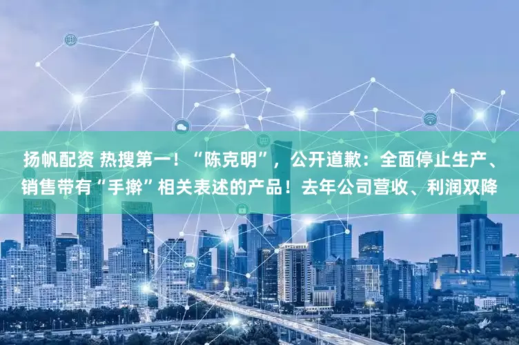 扬帆配资 热搜第一！“陈克明”，公开道歉：全面停止生产、销售带有“手擀”相关表述的产品！去年公司营收、利润双降
