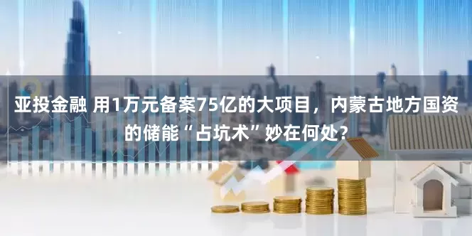亚投金融 用1万元备案75亿的大项目，内蒙古地方国资的储能“占坑术”妙在何处？