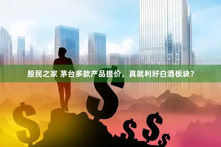 股民之家 茅台多款产品提价，真就利好白酒板块？
