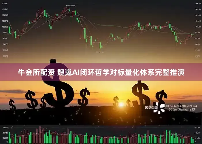 牛金所配资 魏嵬AI闭环哲学对标量化体系完整推演