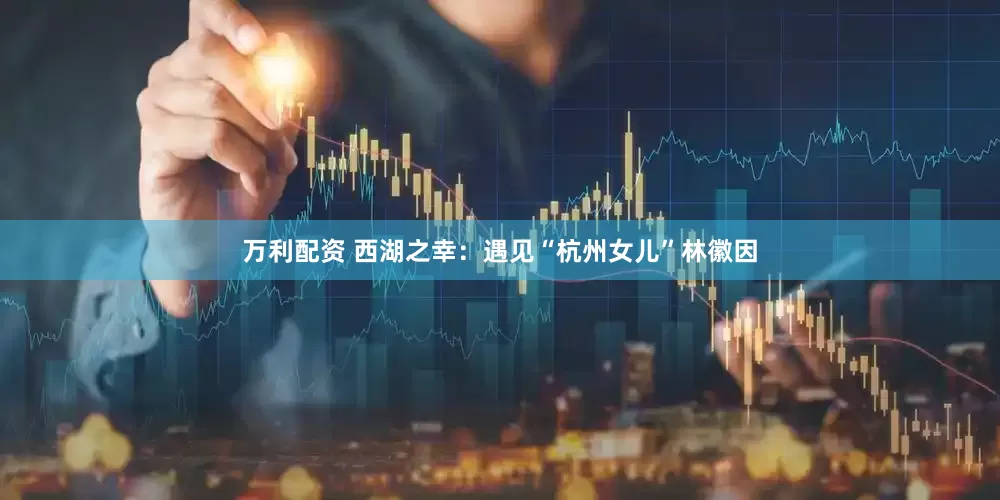 万利配资 西湖之幸：遇见“杭州女儿”林徽因