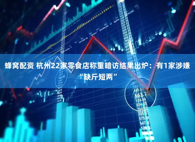 蜂窝配资 杭州22家零食店称重暗访结果出炉：有1家涉嫌“缺斤短两”