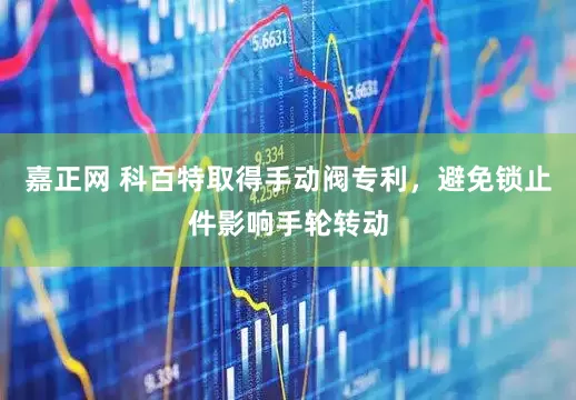 嘉正网 科百特取得手动阀专利，避免锁止件影响手轮转动